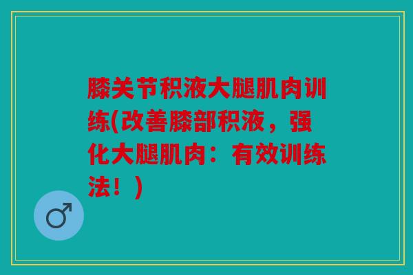 膝关节积液大腿肌肉训练(改善膝部积液，强化大腿肌肉：有效训练法！)