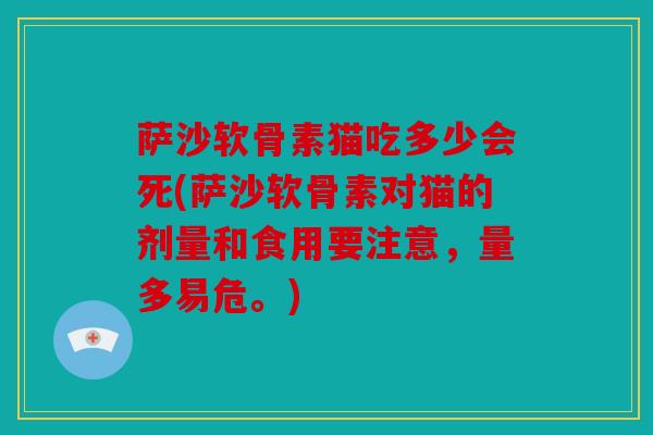 萨沙软骨素猫吃多少会死(萨沙软骨素对猫的剂量和食用要注意，量多易危。)