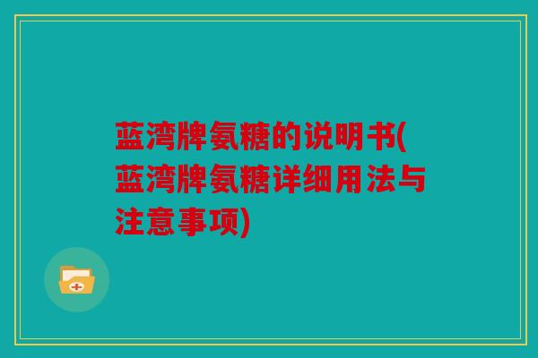 蓝湾牌氨糖的说明书(蓝湾牌氨糖详细用法与注意事项)