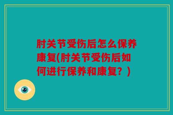 肘关节受伤后怎么保养康复(肘关节受伤后如何进行保养和康复？)