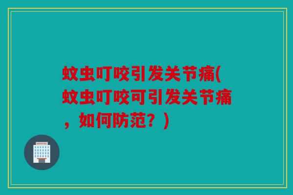 蚊虫叮咬引发关节痛(蚊虫叮咬可引发关节痛，如何防范？)