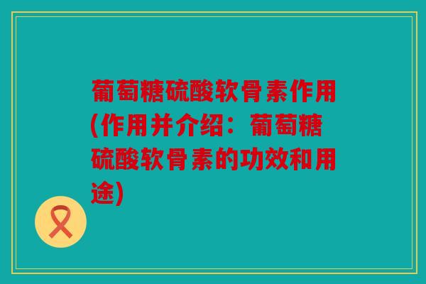 葡萄糖硫酸软骨素作用(作用并介绍：葡萄糖硫酸软骨素的功效和用途)