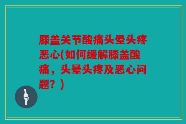 膝盖关节酸痛头晕头疼恶心(如何缓解膝盖酸痛，头晕头疼及恶心问题？)