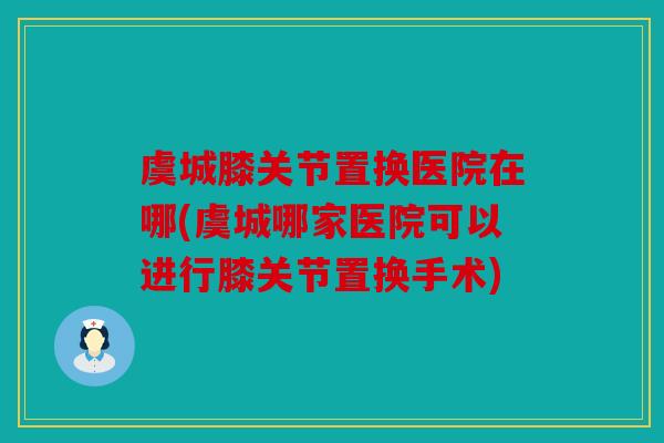 虞城膝关节置换医院在哪(虞城哪家医院可以进行膝关节置换手术)