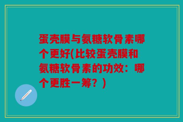 蛋壳膜与氨糖软骨素哪个更好(比较蛋壳膜和氨糖软骨素的功效：哪个更胜一筹？)