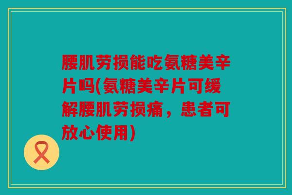 腰肌劳损能吃氨糖美辛片吗(氨糖美辛片可缓解腰肌劳损痛，患者可放心使用)