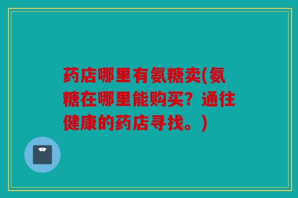 药店哪里有氨糖卖(氨糖在哪里能购买？通往健康的药店寻找。)