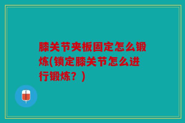 膝关节夹板固定怎么锻炼(锁定膝关节怎么进行锻炼？)