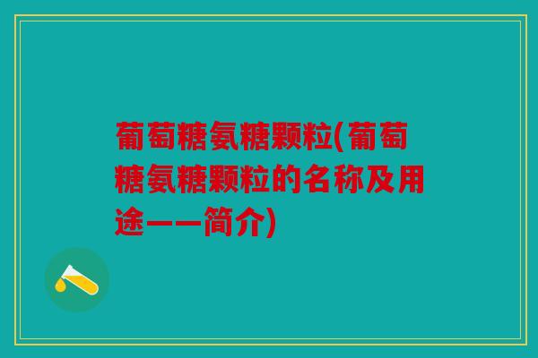 葡萄糖氨糖颗粒(葡萄糖氨糖颗粒的名称及用途——简介)