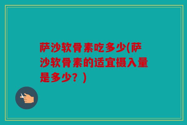 萨沙软骨素吃多少(萨沙软骨素的适宜摄入量是多少？)