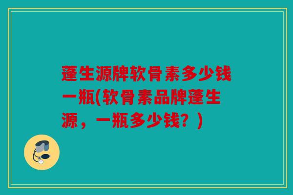 蓬生源牌软骨素多少钱一瓶(软骨素品牌蓬生源，一瓶多少钱？)