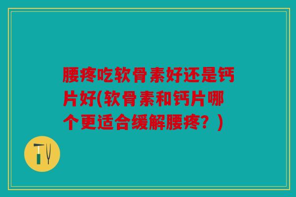 腰疼吃软骨素好还是钙片好(软骨素和钙片哪个更适合缓解腰疼？)