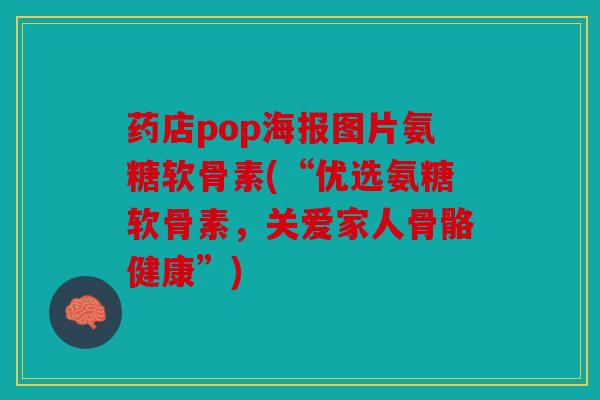 药店pop海报图片氨糖软骨素(“优选氨糖软骨素，关爱家人骨骼健康”)