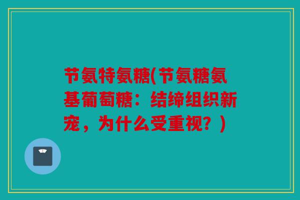 节氨特氨糖(节氨糖氨基葡萄糖：结缔组织新宠，为什么受重视？)