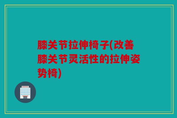 膝关节拉伸椅子(改善膝关节灵活性的拉伸姿势椅)