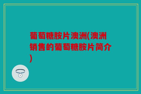 葡萄糖胺片澳洲(澳洲销售的葡萄糖胺片简介)