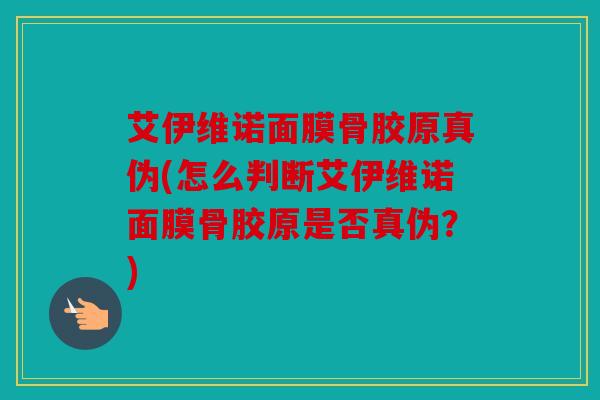 艾伊维诺面膜骨胶原真伪(怎么判断艾伊维诺面膜骨胶原是否真伪？)