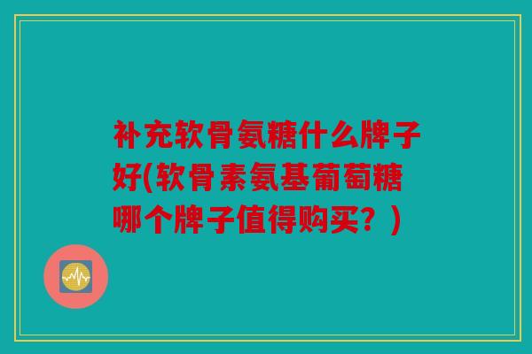 补充软骨氨糖什么牌子好(软骨素氨基葡萄糖哪个牌子值得购买？)