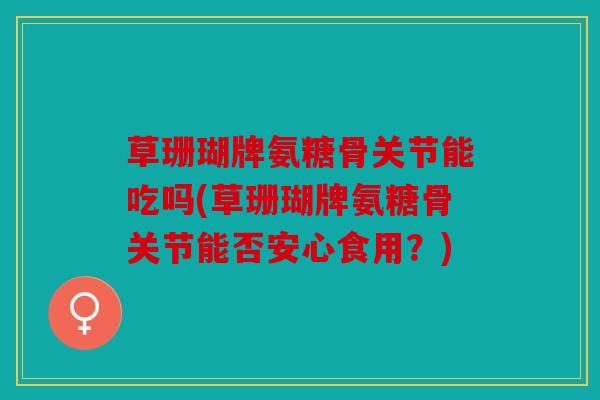 草珊瑚牌氨糖骨关节能吃吗(草珊瑚牌氨糖骨关节能否安心食用？)