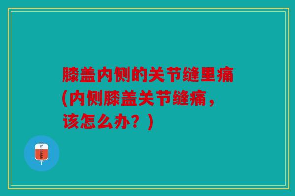 膝盖内侧的关节缝里痛(内侧膝盖关节缝痛，该怎么办？)