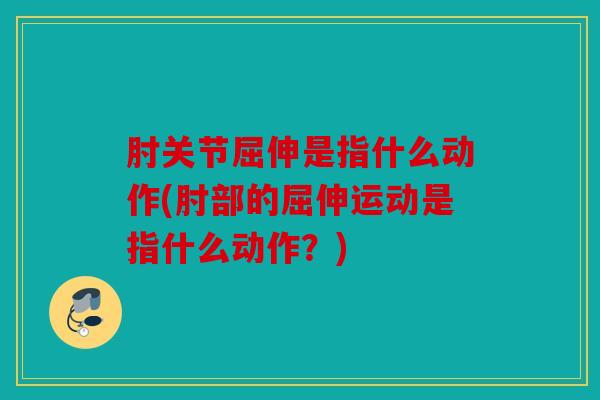 肘关节屈伸是指什么动作(肘部的屈伸运动是指什么动作？)