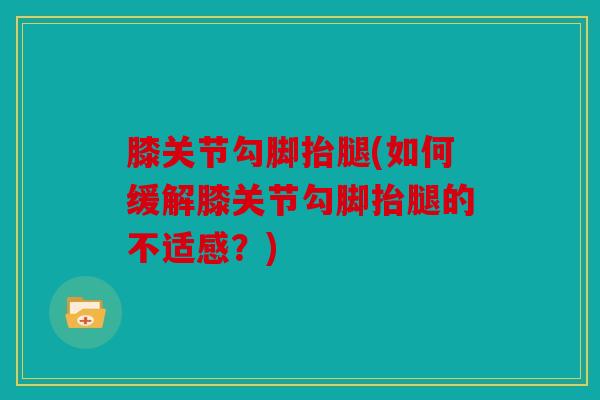 膝关节勾脚抬腿(如何缓解膝关节勾脚抬腿的不适感？)