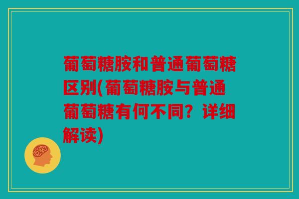 葡萄糖胺和普通葡萄糖区别(葡萄糖胺与普通葡萄糖有何不同？详细解读)