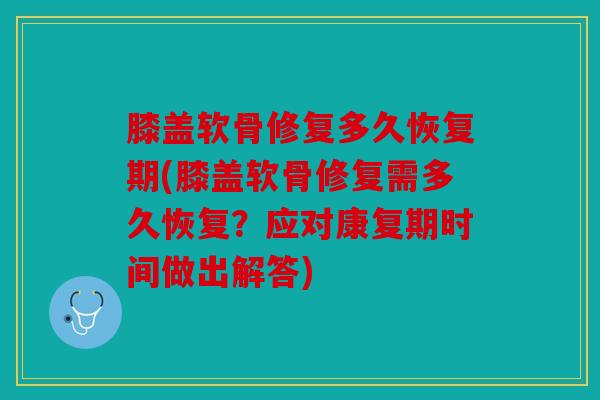 膝盖软骨修复多久恢复期(膝盖软骨修复需多久恢复？应对康复期时间做出解答)