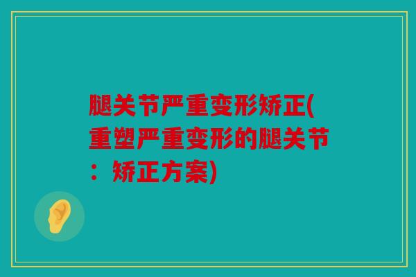 腿关节严重变形矫正(重塑严重变形的腿关节：矫正方案)