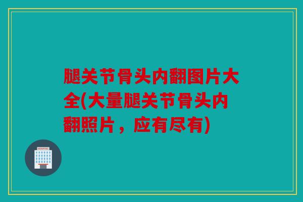 腿关节骨头内翻图片大全(大量腿关节骨头内翻照片，应有尽有)