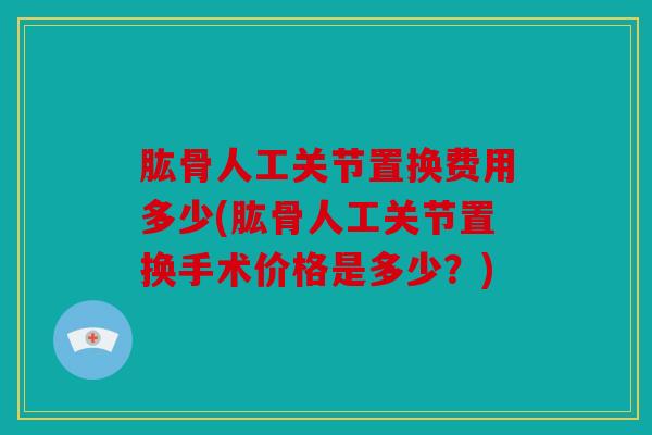 肱骨人工关节置换费用多少(肱骨人工关节置换手术价格是多少？)