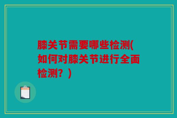 膝关节需要哪些检测(如何对膝关节进行全面检测？)