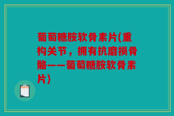 葡萄糖胺软骨素片(重构关节，拥有抗磨损骨骼——葡萄糖胺软骨素片)