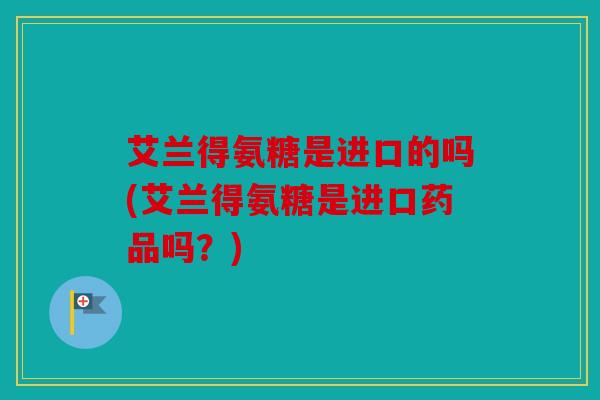 艾兰得氨糖是进口的吗(艾兰得氨糖是进口药品吗？)