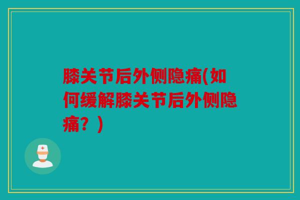 膝关节后外侧隐痛(如何缓解膝关节后外侧隐痛？)