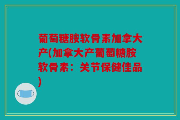 葡萄糖胺软骨素加拿大产(加拿大产葡萄糖胺软骨素：关节保健佳品)