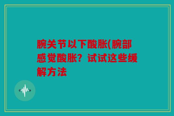 腕关节以下酸胀(腕部感觉酸胀？试试这些缓解方法