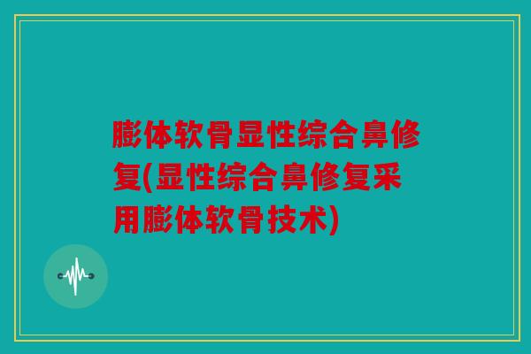 膨体软骨显性综合鼻修复(显性综合鼻修复采用膨体软骨技术)