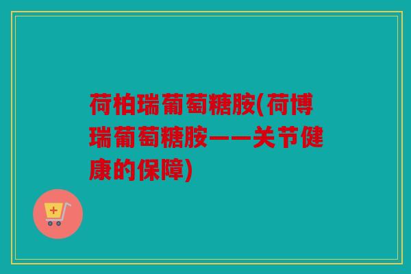 荷柏瑞葡萄糖胺(荷博瑞葡萄糖胺——关节健康的保障)