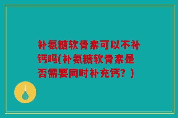 补氨糖软骨素可以不补钙吗(补氨糖软骨素是否需要同时补充钙？)