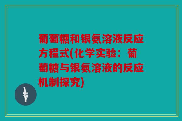 葡萄糖和银氨溶液反应方程式(化学实验：葡萄糖与银氨溶液的反应机制探究)