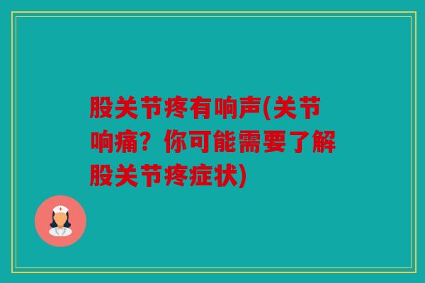 股关节疼有响声(关节响痛？你可能需要了解股关节疼症状)