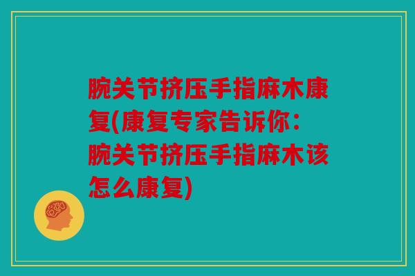 腕关节挤压手指麻木康复(康复专家告诉你：腕关节挤压手指麻木该怎么康复)