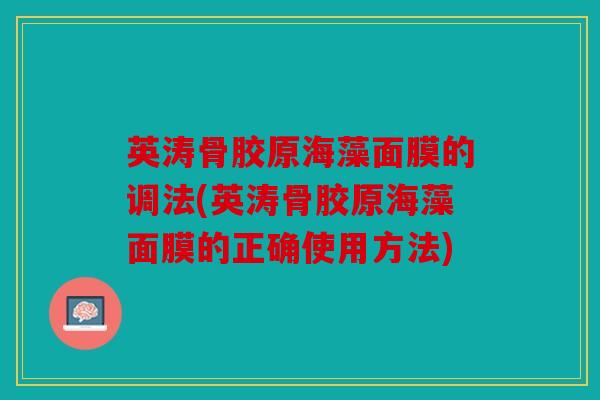 英涛骨胶原海藻面膜的调法(英涛骨胶原海藻面膜的正确使用方法)