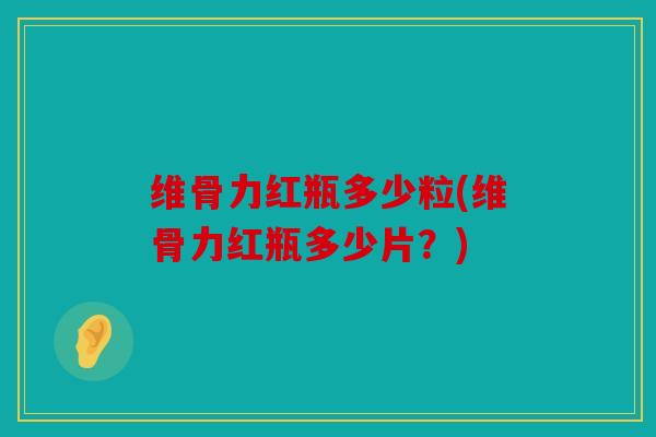 维骨力红瓶多少粒(维骨力红瓶多少片？)