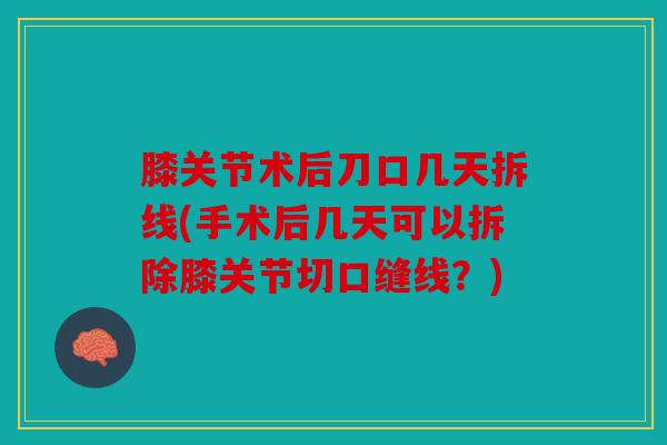 膝关节术后刀口几天拆线(手术后几天可以拆除膝关节切口缝线？)