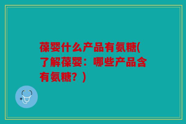 葆婴什么产品有氨糖(了解葆婴：哪些产品含有氨糖？)