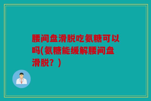 腰间盘滑脱吃氨糖可以吗(氨糖能缓解腰间盘滑脱？)