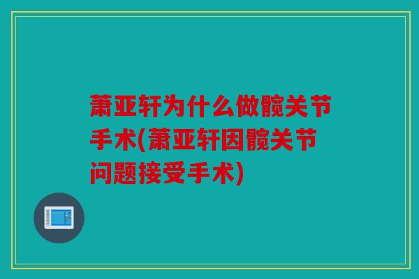 萧亚轩为什么做髋关节手术(萧亚轩因髋关节问题接受手术)