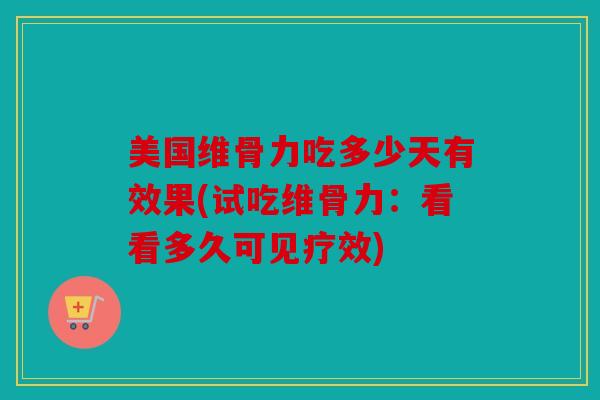 美国维骨力吃多少天有效果(试吃维骨力：看看多久可见疗效)